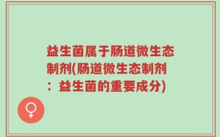 益生菌属于肠道微生态制剂(肠道微生态制剂：益生菌的重要成分)