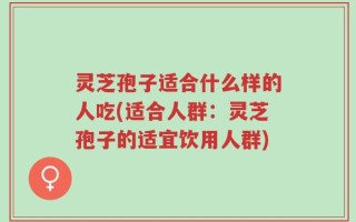 灵芝孢子适合什么样的人吃(适合人群：灵芝孢子的适宜饮用人群)