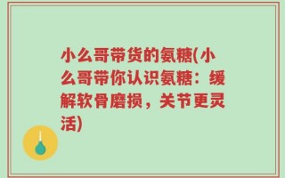 小么哥带货的氨糖(小么哥带你认识氨糖：缓解软骨磨损，关节更灵活)