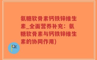 氨糖软骨素钙铁锌维生素_全面营养补充：氨糖软骨素与钙铁锌维生素的协同作用)