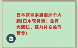 日本软骨素里面那个大颗(日本软骨素：含有大颗粒，强力补充关节营养)