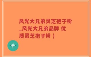 风光大兄弟灵芝孢子粉_风光大兄弟品牌 优质灵芝孢子粉 )