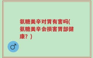 氨糖美辛对胃有害吗(氨糖美辛会损害胃部健康？)
