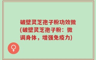 破壁灵芝孢子粉功效微(破壁灵芝孢子粉：微调身体，增强免疫力)