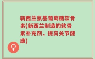 新西兰氨基葡萄糖软骨素(新西兰制造的软骨素补充剂，提高关节健康)