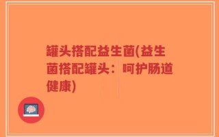 罐头搭配益生菌(益生菌搭配罐头：呵护肠道健康)