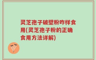 灵芝孢子破壁粉咋样食用(灵芝孢子粉的正确食用方法详解)
