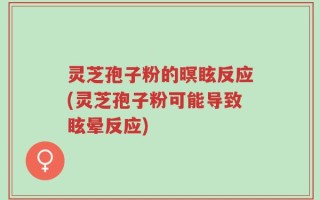 灵芝孢子粉的暝眩反应(灵芝孢子粉可能导致眩晕反应)