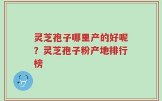 灵芝孢子哪里产的好呢？灵芝孢子粉产地排行榜