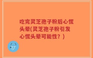 吃完灵芝孢子粉后心慌头晕(灵芝孢子粉引发心慌头晕可能性？)