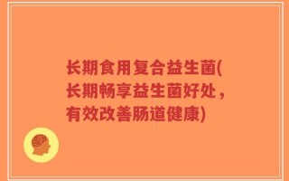 长期食用复合益生菌(长期畅享益生菌好处，有效改善肠道健康)