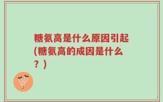 糖氨高是什么原因引起(糖氨高的成因是什么？)