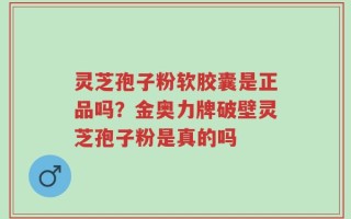 灵芝孢子粉软胶囊是正品吗？金奥力牌破壁灵芝孢子粉是真的吗