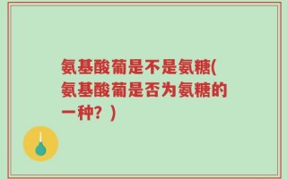氨基酸葡是不是氨糖(氨基酸葡是否为氨糖的一种？)