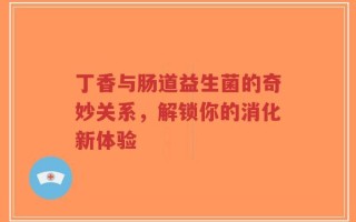 丁香与肠道益生菌的奇妙关系，解锁你的消化新体验