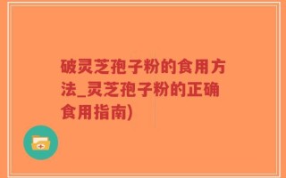 破灵芝孢子粉的食用方法_灵芝孢子粉的正确食用指南)