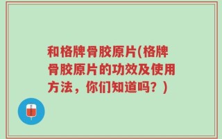 和格牌骨胶原片(格牌骨胶原片的功效及使用方法，你们知道吗？)
