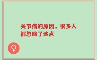 关节痛的原因，很多人都忽略了这点