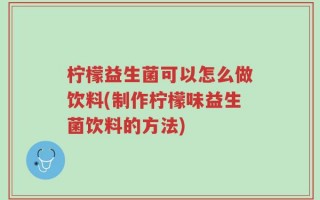柠檬益生菌可以怎么做饮料(制作柠檬味益生菌饮料的方法)