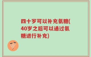 四十岁可以补充氨糖(40岁之后可以通过氨糖进行补充)