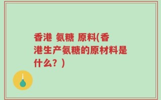 香港 氨糖 原料(香港生产氨糖的原材料是什么？)