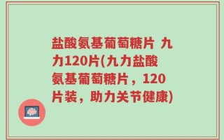 盐酸氨基葡萄糖片 九力120片(九力盐酸氨基葡萄糖片，120片装，助力关节健康)