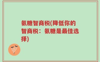 氨糖智商税(降低你的智商税：氨糖是最佳选择)