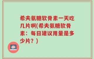希夫氨糖软骨素一天吃几片啊(希夫氨糖软骨素：每日建议用量是多少片？)