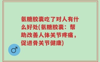 氨糖胶囊吃了对人有什么好处(氨糖胶囊：帮助改善人体关节疼痛，促进骨关节健康)