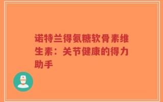 诺特兰得氨糖软骨素维生素：关节健康的得力助手