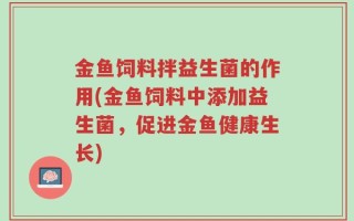 金鱼饲料拌益生菌的作用(金鱼饲料中添加益生菌，促进金鱼健康生长)