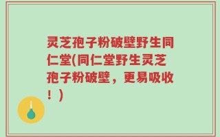 灵芝孢子粉破壁野生同仁堂(同仁堂野生灵芝孢子粉破壁，更易吸收！)