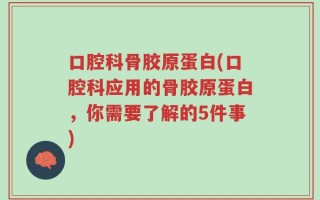 口腔科骨胶原蛋白(口腔科应用的骨胶原蛋白，你需要了解的5件事)