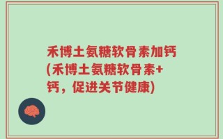 禾博土氨糖软骨素加钙(禾博土氨糖软骨素+钙，促进关节健康)
