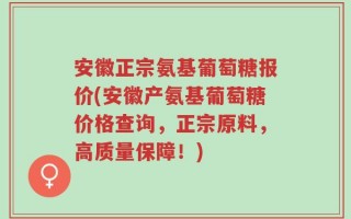 安徽正宗氨基葡萄糖报价(安徽产氨基葡萄糖价格查询，正宗原料，高质量保障！)