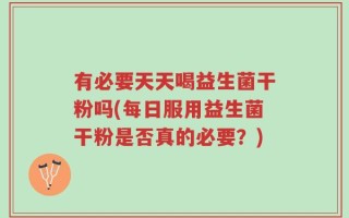 有必要天天喝益生菌干粉吗(每日服用益生菌干粉是否真的必要？)