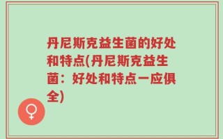 丹尼斯克益生菌的好处和特点(丹尼斯克益生菌：好处和特点一应俱全)