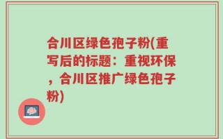 合川区绿色孢子粉(重写后的标题：重视环保，合川区推广绿色孢子粉)