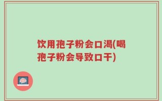 饮用孢子粉会口渴(喝孢子粉会导致口干)