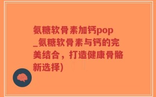 氨糖软骨素加钙pop_氨糖软骨素与钙的完美结合，打造健康骨骼新选择)