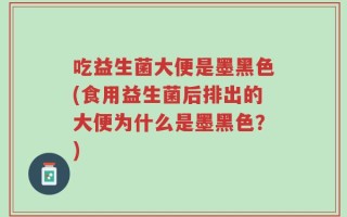 吃益生菌大便是墨黑色(食用益生菌后排出的大便为什么是墨黑色？)