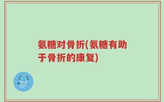 氨糖对骨折(氨糖有助于骨折的康复)