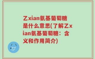 乙xian氨基葡萄糖是什么意思(了解乙xian氨基葡萄糖：含义和作用简介)