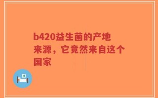 b420益生菌的产地来源，它竟然来自这个国家