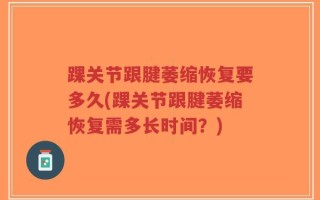 踝关节跟腱萎缩恢复要多久(踝关节跟腱萎缩恢复需多长时间？)