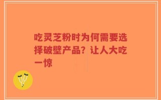 吃灵芝粉时为何需要选择破壁产品？让人大吃一惊