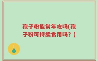 孢子粉能常年吃吗(孢子粉可持续食用吗？)
