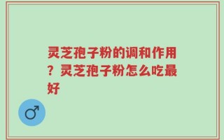 灵芝孢子粉的调和作用？灵芝孢子粉怎么吃最好