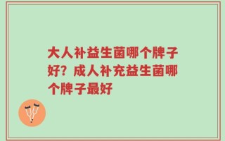 大人补益生菌哪个牌子好？成人补充益生菌哪个牌子最好