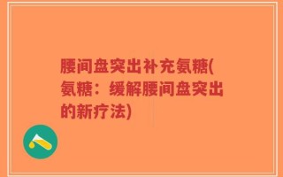 腰间盘突出补充氨糖(氨糖：缓解腰间盘突出的新疗法)